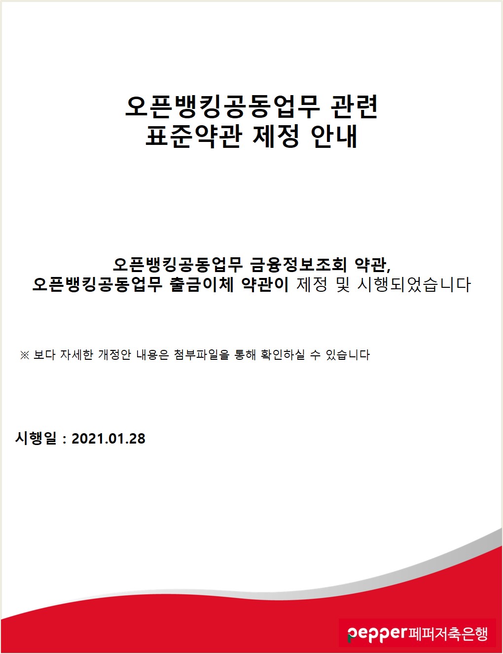 오픈뱅킹공동업무 관련 표준약관 제정 안내
오픈뱅킹 공동업무 금융정보조회 약관, 오픈뱅킹 공동업무 출금이체 약관이 제정 및 시행되었습니다.
※ 보다 자세한 개정안 내용은 첨부파일을 통해 확인하실 수 있습니다.
시행일 : 2021.01.28
pepper 페퍼저축은행