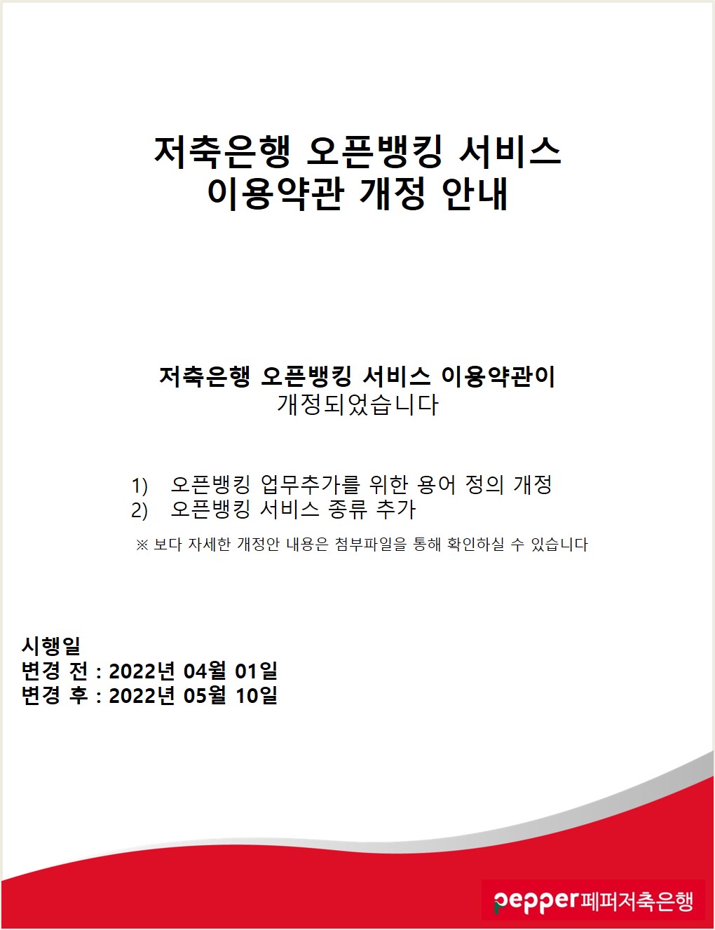 저축은행 오픈뱅킹 서비스
이용약관 개정 안내
저축은행 오픈뱅킹 서비스 이용약관이
개정되었습니다
1)오픈뱅킹 업무추가를 위한 용어 정의 개정
2) 오픈뱅킹 서비스 종류 추가
※ 보다 자세한 개정안 내용은 첨부파일을 통해 확인하실 수 있습니다 시행일
변경 전 : 2022년 04월 01일
변경 후 : 2022년 05월 10일
pepper페퍼저축은행