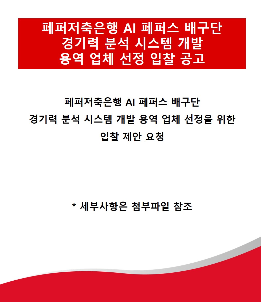 페퍼저축은행 AI 페퍼스 배구단
경기력 분석 시스템 개발
용역 업체 선정 입찰 공고
페퍼저축은행 AI 페퍼스 배구단
경기력 분석 시스템 개발 용역 업체 선정을 위한
입찰 제안 요청
*
세부사항은 첨부파일 참조