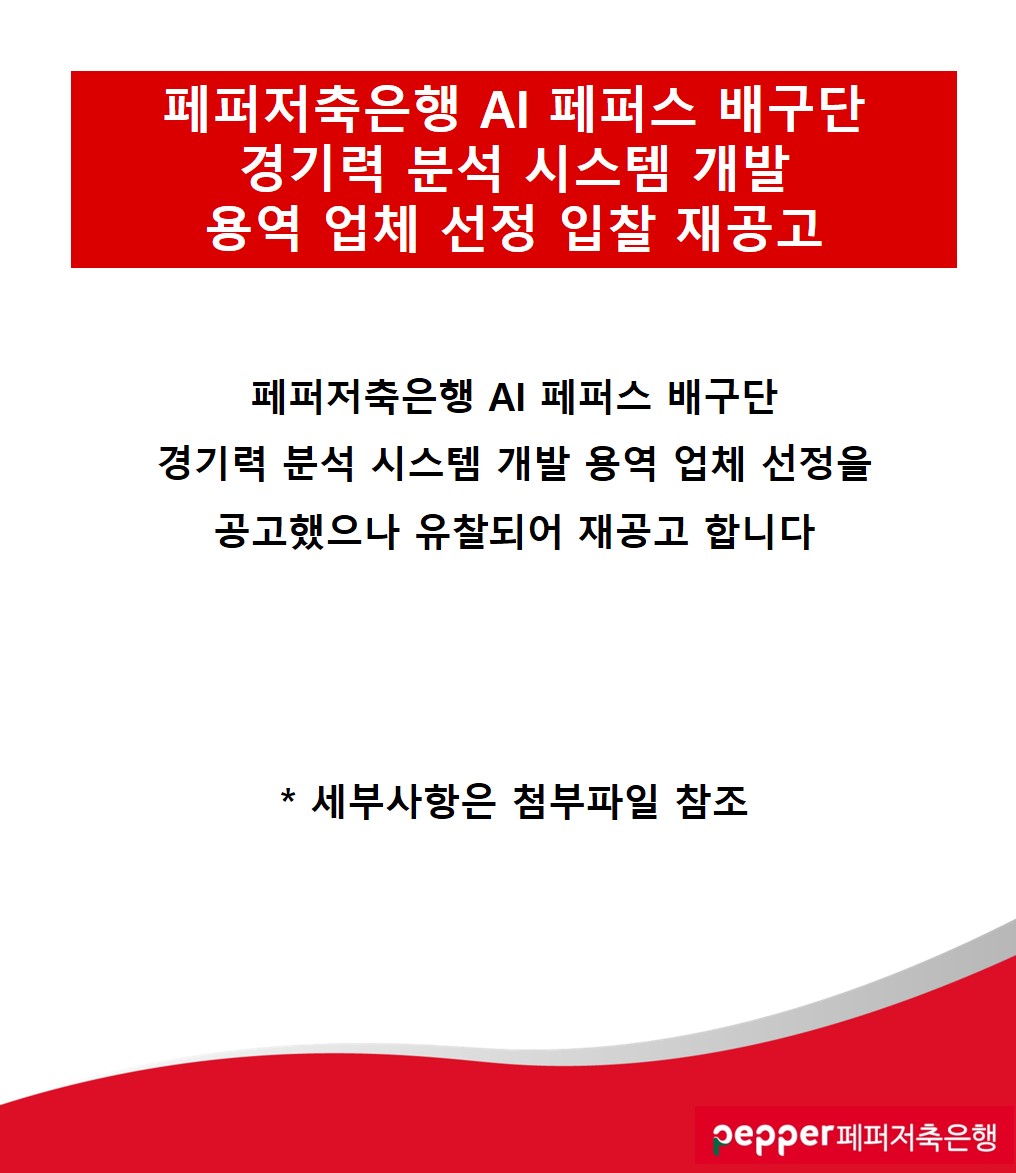 페퍼저축은행 AI 페퍼스 배구단
유소년 클럽 운영 대행 업체 입찰 공고
페퍼저축은행 AI 페퍼스 배구단
유소년 클럽 운영 대행 업체 선정을 공고합니다
* 세부사항은 첨부파일 참조
pepper페퍼저축은행