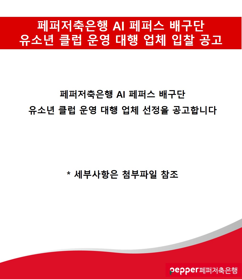 페퍼저축은행 AI 페퍼스 배구단
유소년 클럽 운영 대행 업체 입찰 공고
페퍼저축은행 AI 페퍼스 배구단
유소년 클럽 운영 대행 업체 선정을 공고합니다
* 세부사항은 첨부파일 참조
pepper페퍼저축은행