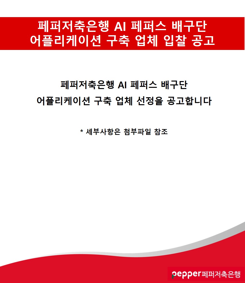 페퍼저축은행 AI 페퍼스 배구단
어플리케이션 구축 업체 입찰 공고
페퍼저축은행 AI 페퍼스 배구단
어플리케이션 구축 업체 선정을 공고합니다
* 세부사항은 첨부파일 참조
pepper페퍼저축은행