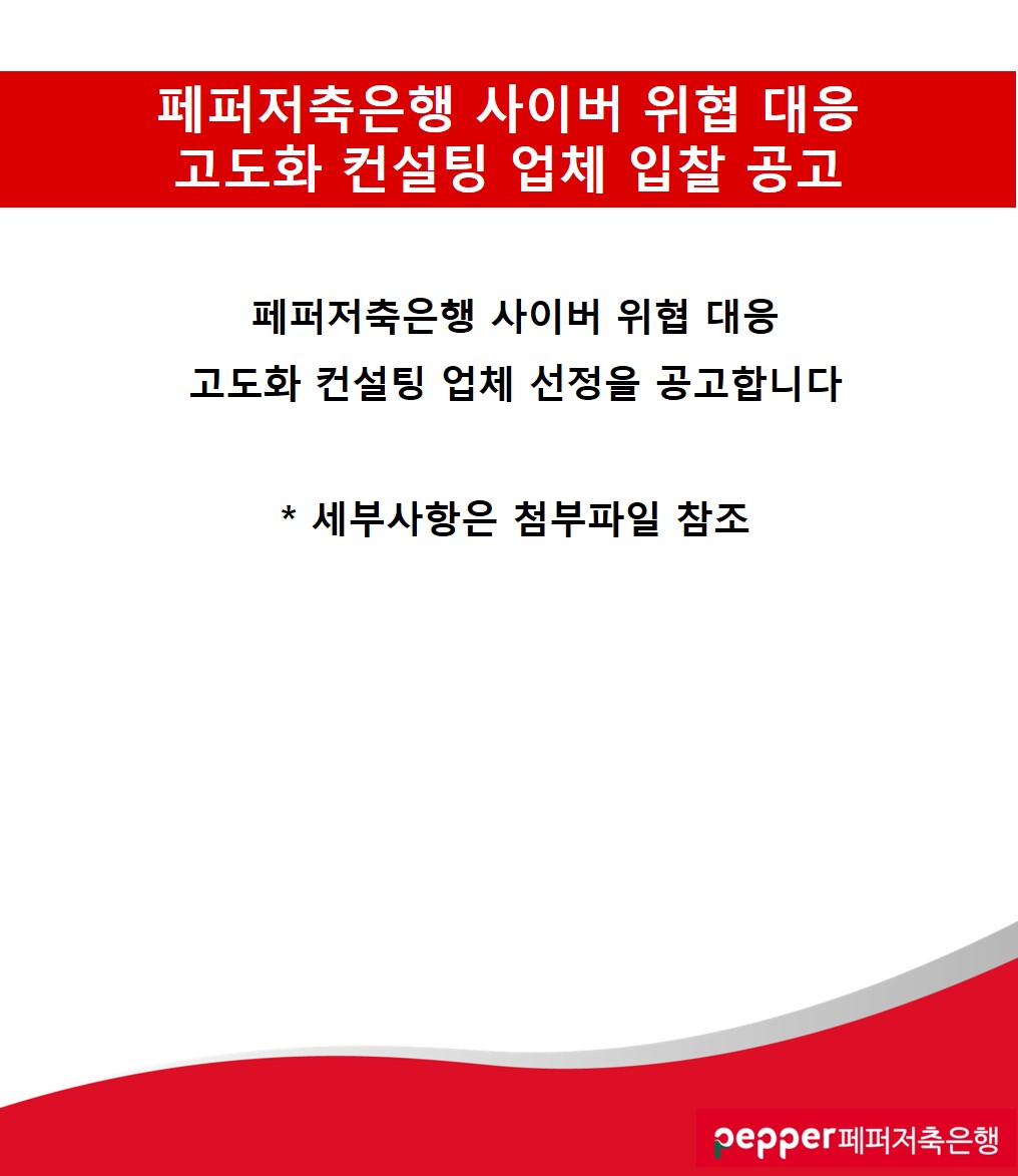 페퍼저축은행 사이버 위협 대응
고도화 컨설팅 업체 입찰 공고
페퍼저축은행 사이버 위협 대응
고도화 컨설팅 업체 선정을 공고합니다
* 세부사항은 첨부파일 참조
pepper페퍼저축은행