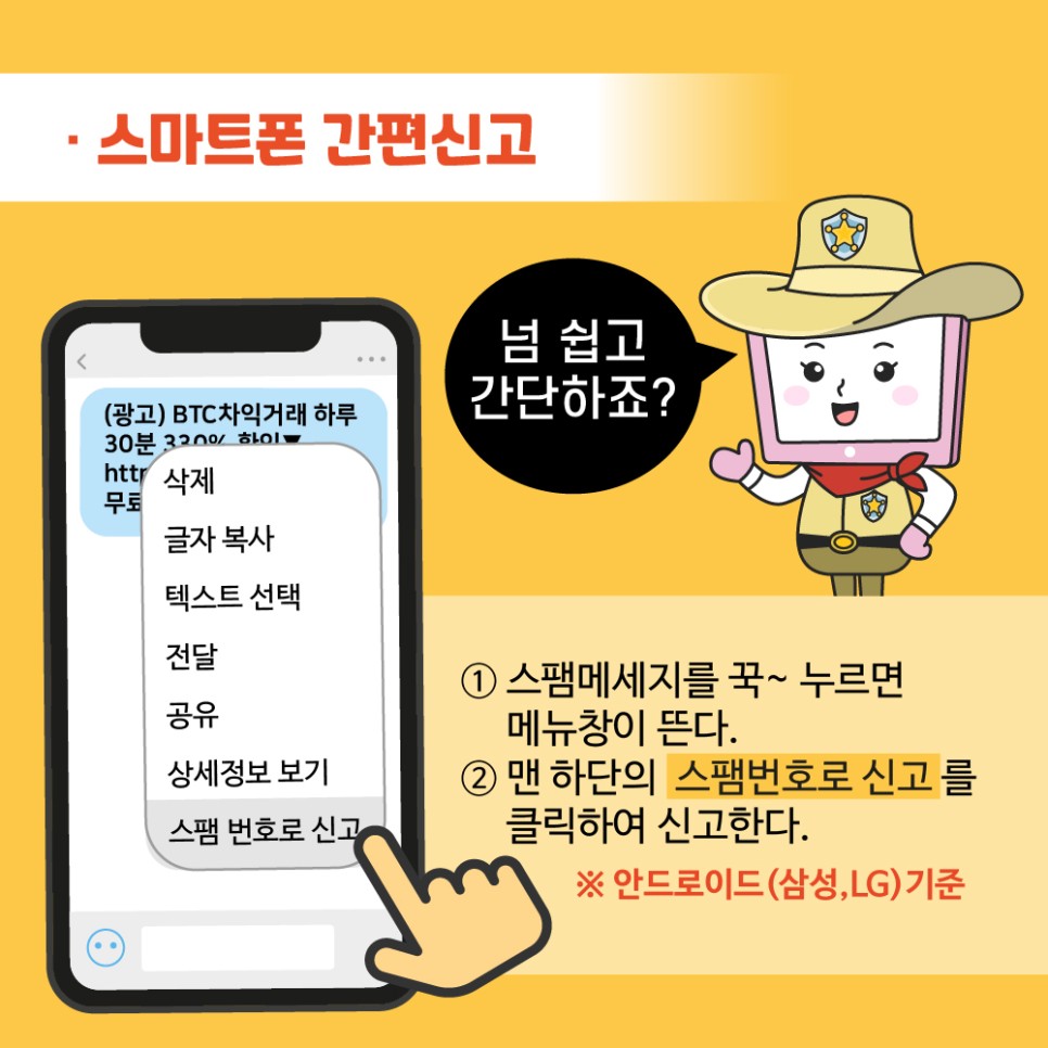 스마트폰 간편신고
넘 쉽고 간단하죠?
1)스팸메세지를 꾹~누르면 메뉴창이 뜬다
2)맨 하단의 스팸번호로 신고를 클릭하여 신고한다.
*안드로이드(삼성,LG)기준