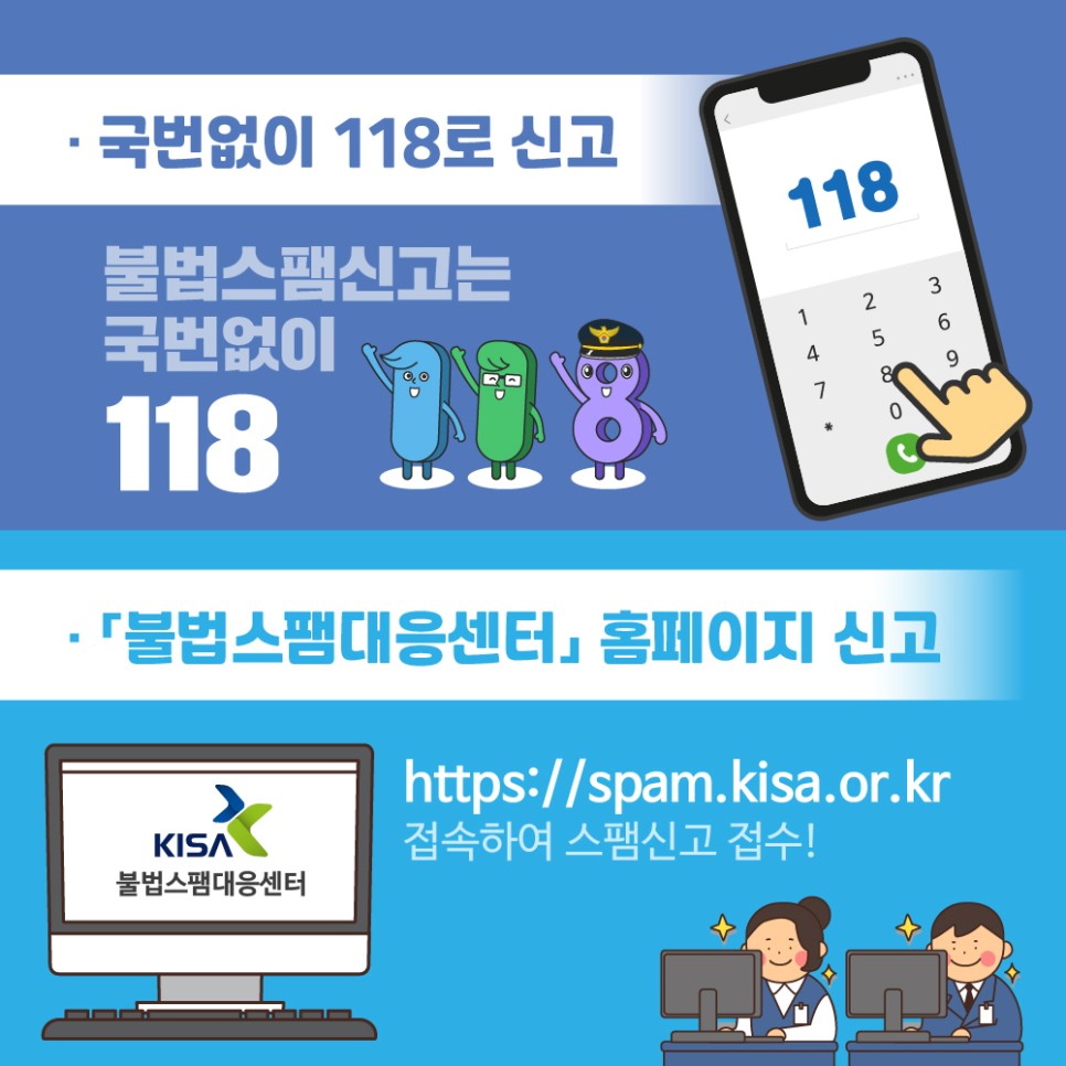 - 국번없이 118로 신고 
불법스팸신고는 국번없이 118
- 불법스팸대응센터 홈페이지 신고
https://spam.kisa.or.kr
접속하여 스팸신고접수!