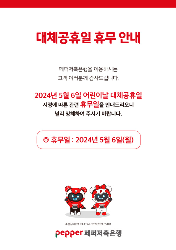 대체공휴일 휴무 안내,
페퍼저축은행을 이용하시는,
고객 여러분께 감사드립니다.,
2024년 5월 6일 어린이날 대체공휴일,
지정에 따른 관련 휴무일을 안내드리오니,
널리 양해하여 주시기 바랍니다.,
휴무일 : 2024년 5월 6일(월),
준법심의번호 24-COM-0209(2024.05.02),
pepper 페퍼저축은행