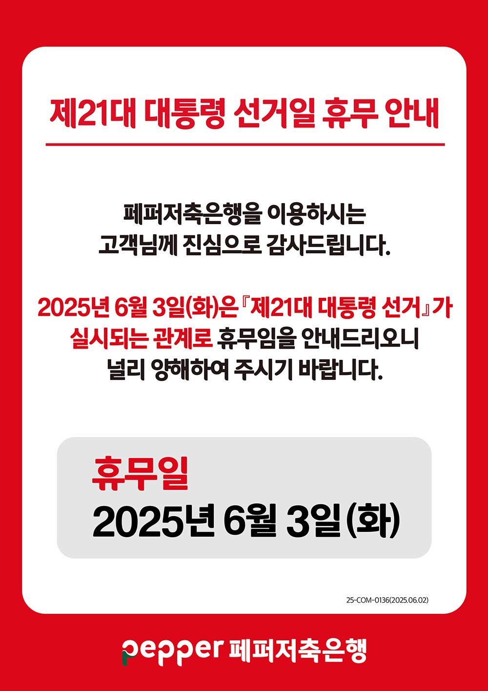 
    제21대 대통령 선거일 휴무 안내.     페퍼저축은행을 이용하시는 고객님께 진심으로 감사드립니다.     2025년 6월 3일(화)은 「제21대 대통령 선거」가 실시되는 관계로 휴무임을 안내드립니다.
    널리 양해하여 주시기 바랍니다.     휴무일: 2025년 6월 3일(화)     페퍼저축은행.     준법승인번호 25-COM-0136 (2025.06.02) 