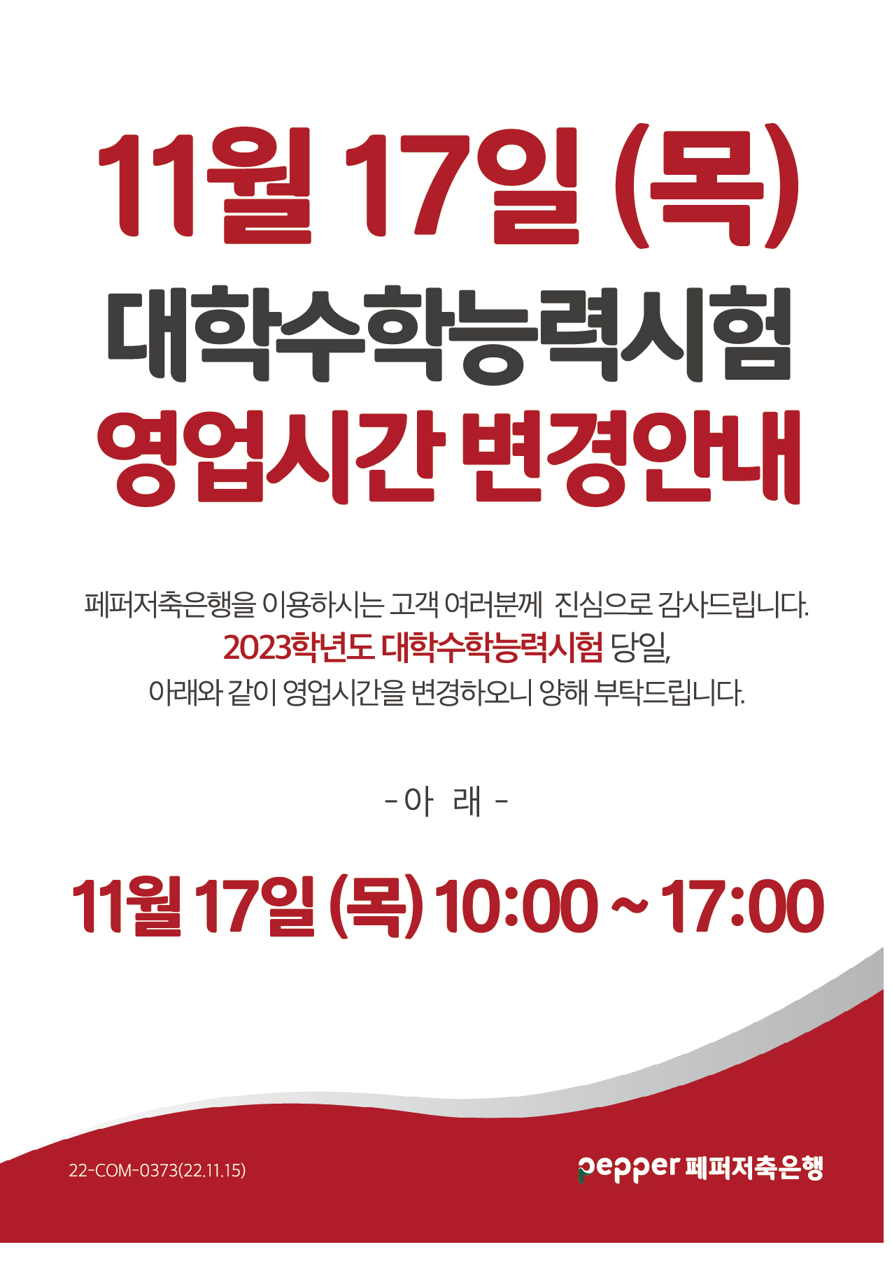 11월 17일 (목) 대학수학능력시험 영업시간 변경안내, 페퍼저축은행을 이용하시는 고객 여러분께 진심으로 감사드립니다. 2023학년도 대학수학능력시험 당일, 아래와 같이 영업시간을 변경하오니 양해 부탁드립니다.
-아래-
11월 17일 (목) 10:00~17:00 22-COM-0373(22.11.15)
pepper 페퍼저축은행