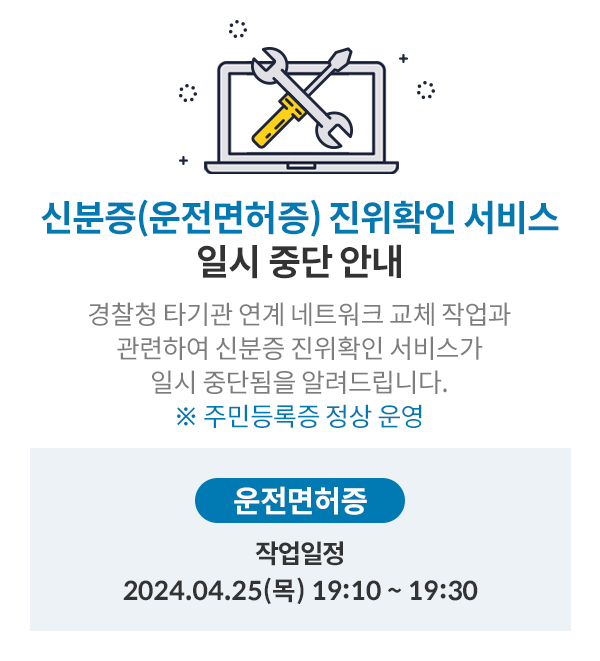 신분증(운전면허증) 진위확인 서비스 일시 중단 안내,
경찰청 타기관 연계 네트워크 교체 작업과,
관련하여 신분증 진위확인 서비스가,
일시 중단됨을 알려드립니다.,
※ 주민등록증 정상 운영,
운전면허증,
작업일정: 2024.04.25() 19:10 ~ 19:30