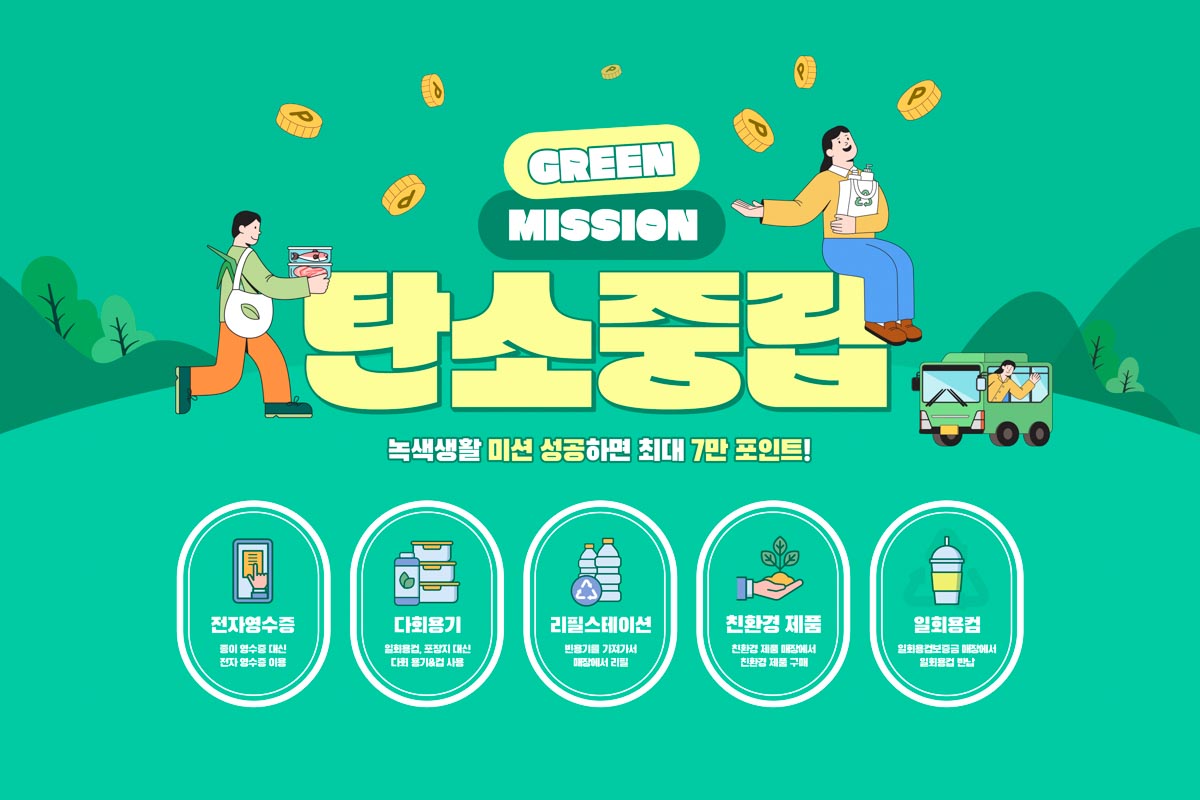 탄소중립 녹색생활 미션 성공하면 치대 7만 포인트 1. 전자영수증: 종이영수증 대신 전자 영수증 이용 2. 다회용기: 일회용컵. 포장지 대신 다회 용기&컵 사용 3. 리피스테이션: 반품기를 가져가서 매장에서 리필 4. 친환경 제푸미 친환경 제품 매장에서 친환경 제품 구매 5. 일회용컵: 일회용 컵 보증금 매장에서 일회용컵 반납